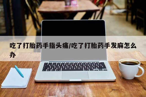 打胎药/流产药专卖微信吃了打胎药手指头痛/吃了打胎药手发麻怎么办