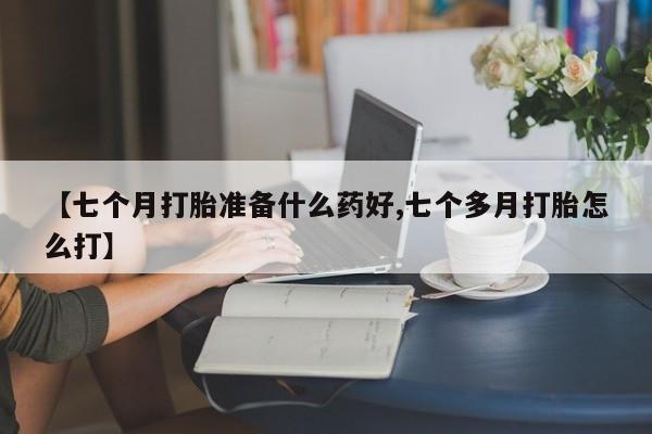 打胎药/流产药专卖微信【七个月打胎准备什么药好,七个多月打胎怎么打】