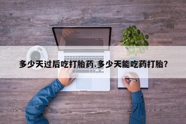 打胎药/流产药专卖微信多少天过后吃打胎药.多少天能吃药打胎？
