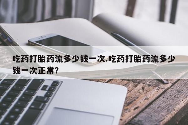 打胎药/流产药专卖微信吃药打胎药流多少钱一次.吃药打胎药流多少钱一次正常？