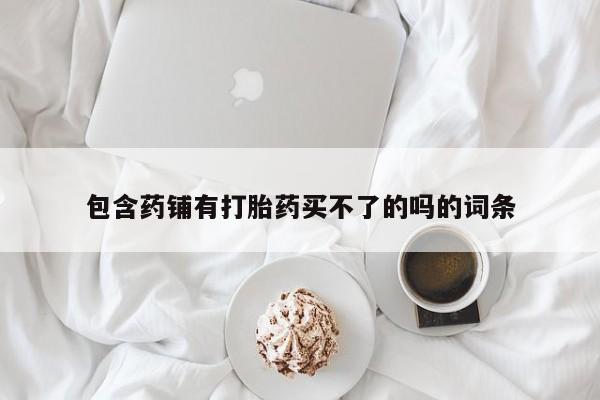 打胎药/流产药专卖微信包含药铺有打胎药买不了的吗的词条
