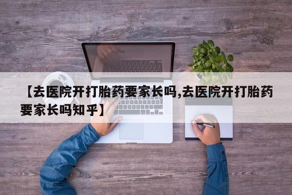 打胎药/流产药专卖微信【去医院开打胎药要家长吗,去医院开打胎药要家长吗知乎】