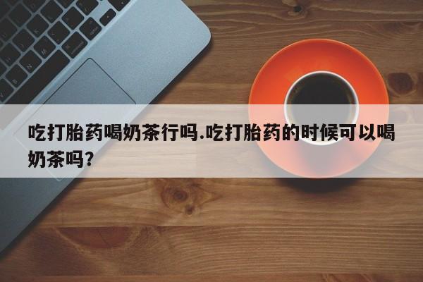 打胎药/流产药专卖微信吃打胎药喝奶茶行吗.吃打胎药的时候可以喝奶茶吗？