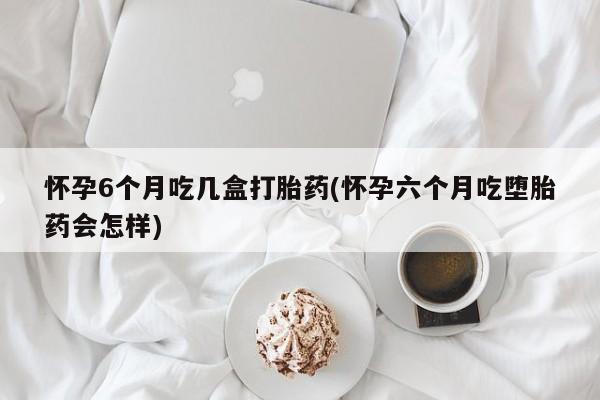 打胎药/流产药专卖微信怀孕6个月吃几盒打胎药(怀孕六个月吃堕胎药会怎样)