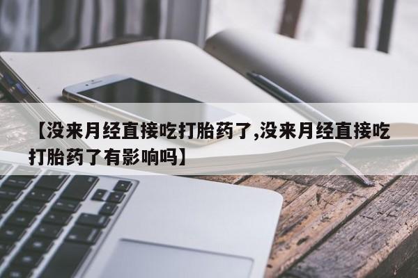 打胎药/流产药专卖微信【没来月经直接吃打胎药了,没来月经直接吃打胎药了有影响吗】
