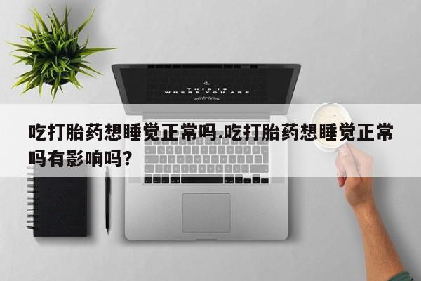 打胎药/流产药专卖微信吃打胎药想睡觉正常吗.吃打胎药想睡觉正常吗有影响吗？