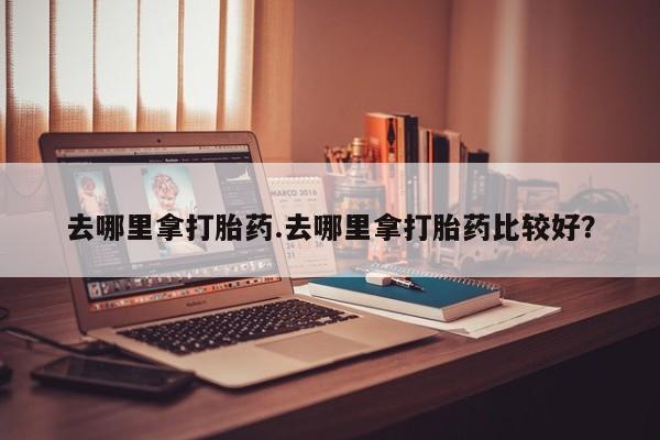 打胎药/流产药专卖微信去哪里拿打胎药.去哪里拿打胎药比较好？