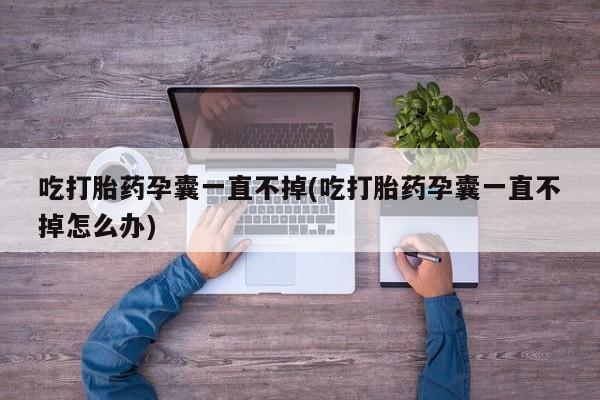 打胎药/流产药专卖微信吃打胎药孕囊一直不掉(吃打胎药孕囊一直不掉怎么办)