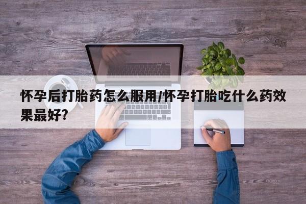 打胎药/流产药专卖微信怀孕后打胎药怎么服用/怀孕打胎吃什么药效果最好?