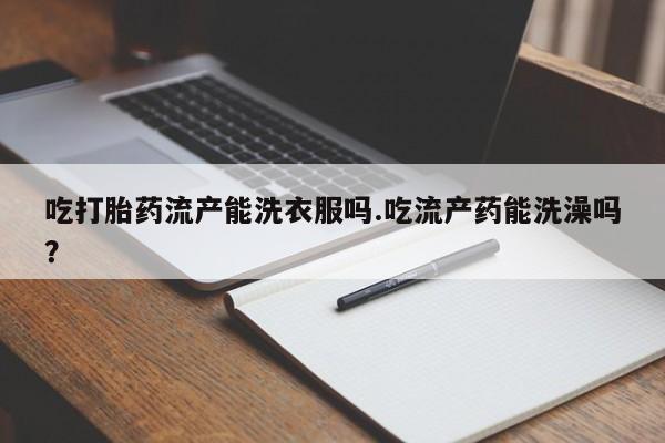 打胎药/流产药专卖微信吃打胎药流产能洗衣服吗.吃流产药能洗澡吗？