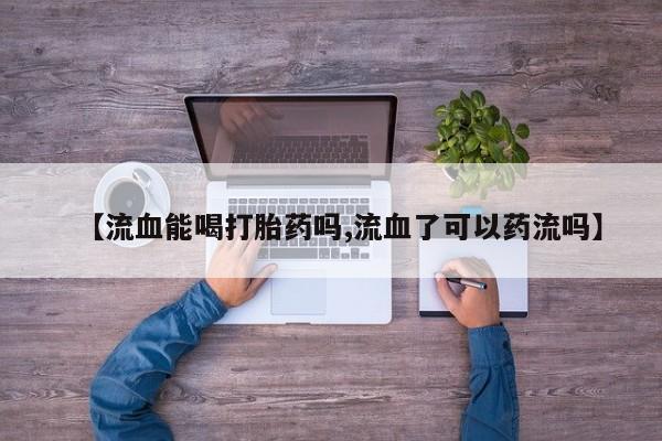 打胎药/流产药专卖微信【流血能喝打胎药吗,流血了可以药流吗】