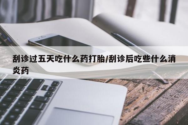 打胎药/流产药专卖微信刮诊过五天吃什么药打胎/刮诊后吃些什么消炎药