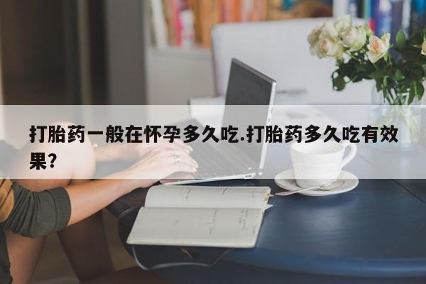 打胎药/流产药专卖微信打胎药一般在怀孕多久吃.打胎药多久吃有效果？