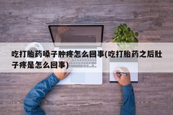 打胎药/流产药专卖微信吃打胎药嗓子肿疼怎么回事(吃打胎药之后肚子疼是怎么回事)
