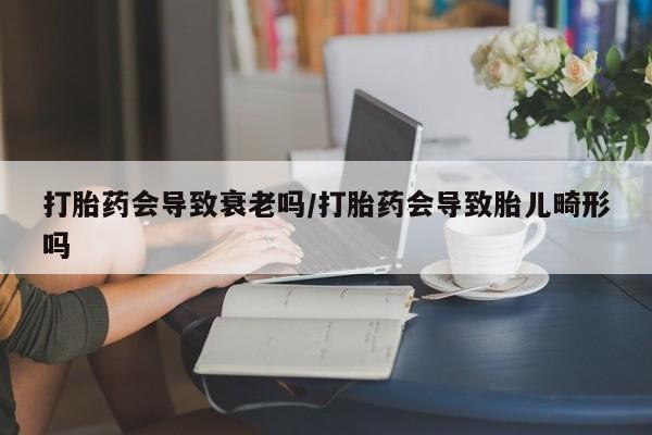 打胎药/流产药专卖微信打胎药会导致衰老吗/打胎药会导致胎儿畸形吗