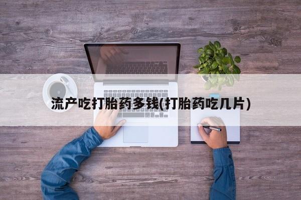 打胎药/流产药专卖微信流产吃打胎药多钱(打胎药吃几片)