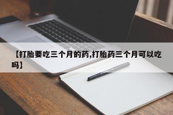 打胎药/流产药专卖微信【打胎要吃三个月的药,打胎药三个月可以吃吗】