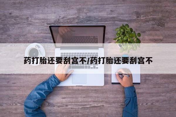 打胎药/流产药专卖微信药打胎还要刮宫不/药打胎还要刮宫不