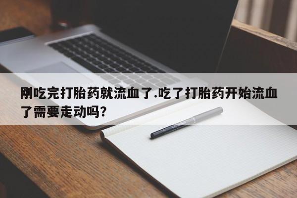 打胎药/流产药专卖微信刚吃完打胎药就流血了.吃了打胎药开始流血了需要走动吗？