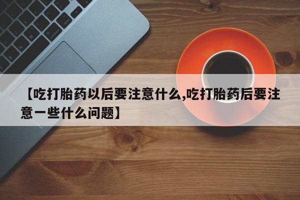 打胎药/流产药专卖微信【吃打胎药以后要注意什么,吃打胎药后要注意一些什么问题】