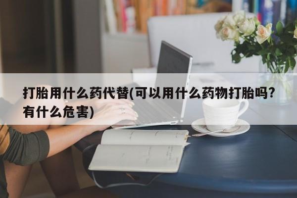 打胎药/流产药专卖微信打胎用什么药代替(可以用什么药物打胎吗?有什么危害)