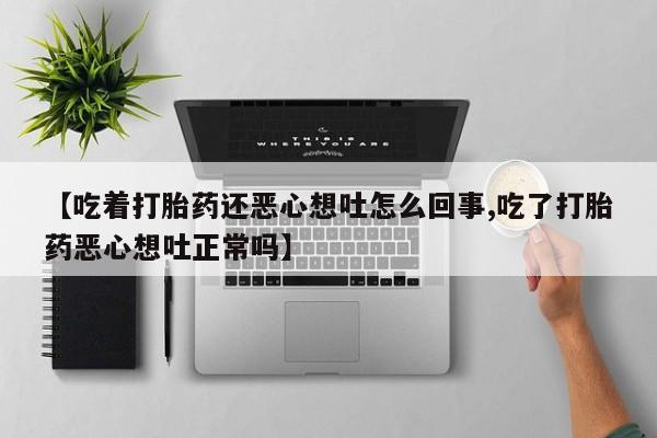 打胎药/流产药专卖微信【吃着打胎药还恶心想吐怎么回事,吃了打胎药恶心想吐正常吗】