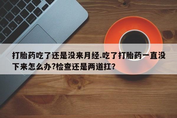 打胎药/流产药专卖微信打胎药吃了还是没来月经.吃了打胎药一直没下来怎么办?检查还是两道扛？