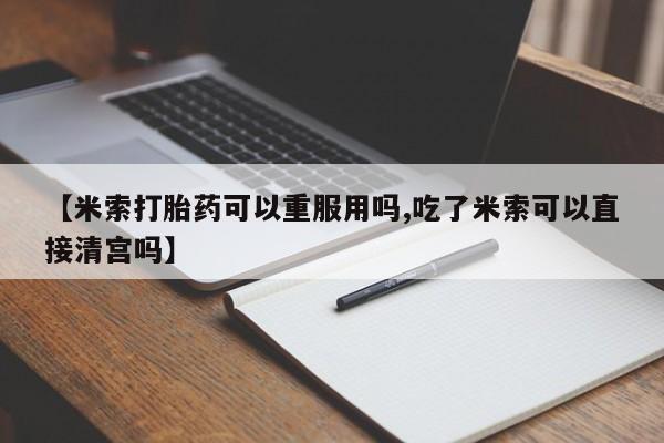 打胎药/流产药专卖微信【米索打胎药可以重服用吗,吃了米索可以直接清宫吗】
