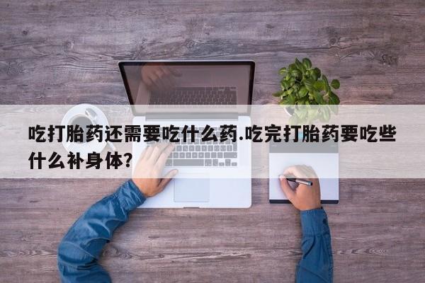 打胎药/流产药专卖微信吃打胎药还需要吃什么药.吃完打胎药要吃些什么补身体？