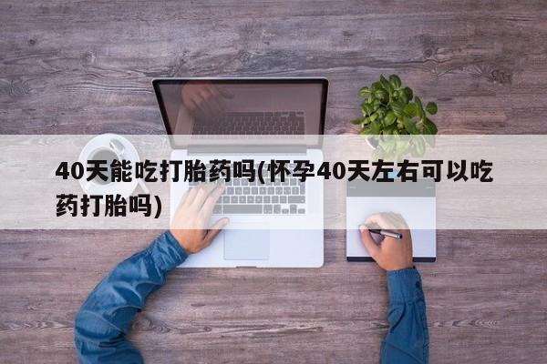 打胎药/流产药专卖微信40天能吃打胎药吗(怀孕40天左右可以吃药打胎吗)