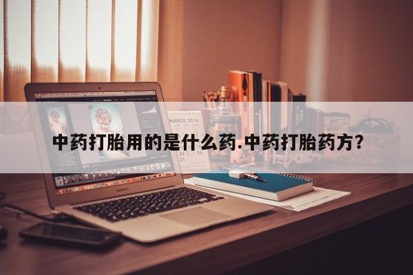 打胎药/流产药专卖微信中药打胎用的是什么药.中药打胎药方？