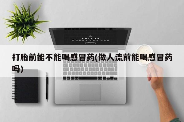 打胎药/流产药专卖微信打胎前能不能喝感冒药(做人流前能喝感冒药吗)