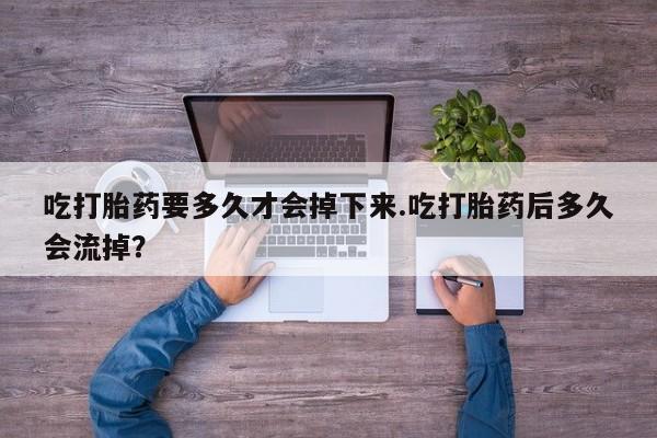 打胎药/流产药专卖微信吃打胎药要多久才会掉下来.吃打胎药后多久会流掉？