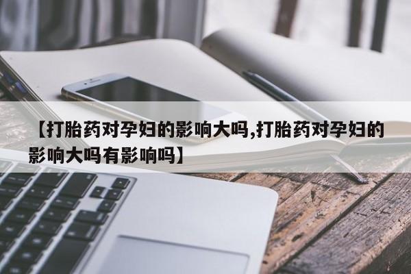 打胎药/流产药专卖微信【打胎药对孕妇的影响大吗,打胎药对孕妇的影响大吗有影响吗】