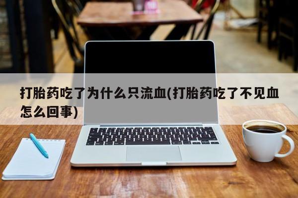 打胎药/流产药专卖微信打胎药吃了为什么只流血(打胎药吃了不见血怎么回事)