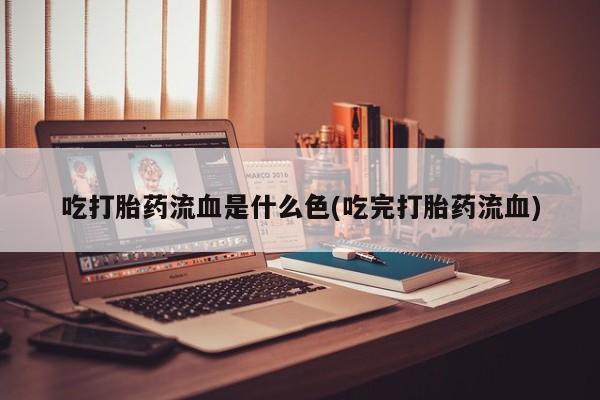 打胎药/流产药专卖微信吃打胎药流血是什么色(吃完打胎药流血)