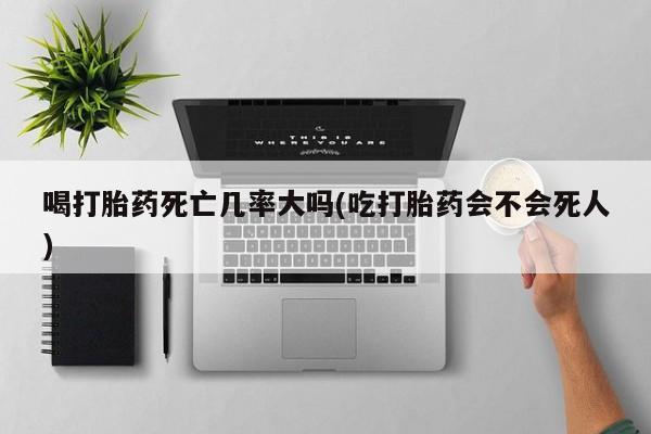 打胎药/流产药专卖微信喝打胎药死亡几率大吗(吃打胎药会不会死人)