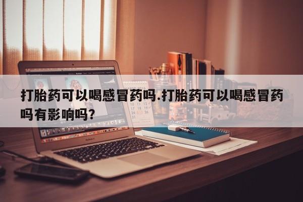 打胎药/流产药专卖微信打胎药可以喝感冒药吗.打胎药可以喝感冒药吗有影响吗？