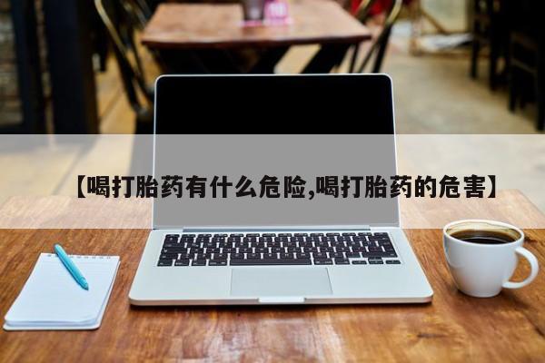 打胎药/流产药专卖微信【喝打胎药有什么危险,喝打胎药的危害】