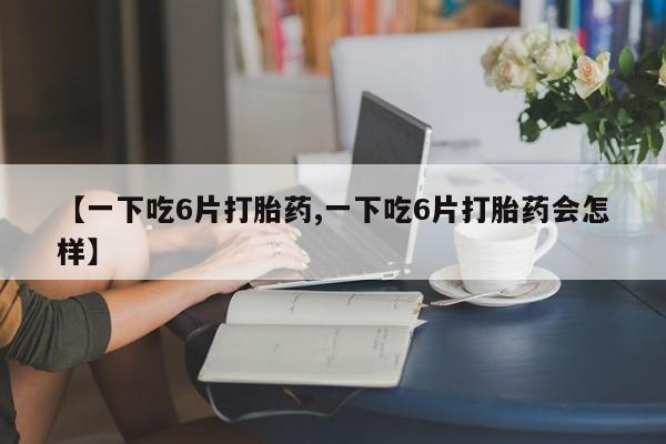 打胎药/流产药专卖微信【一下吃6片打胎药,一下吃6片打胎药会怎样】