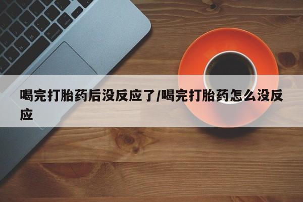 打胎药/流产药专卖微信喝完打胎药后没反应了/喝完打胎药怎么没反应