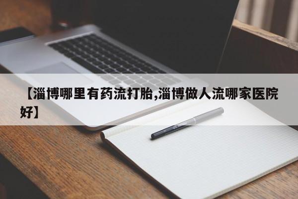 打胎药/流产药专卖微信【淄博哪里有药流打胎,淄博做人流哪家医院好】