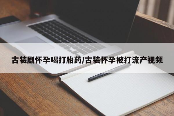 打胎药/流产药专卖微信古装剧怀孕喝打胎药/古装怀孕被打流产视频