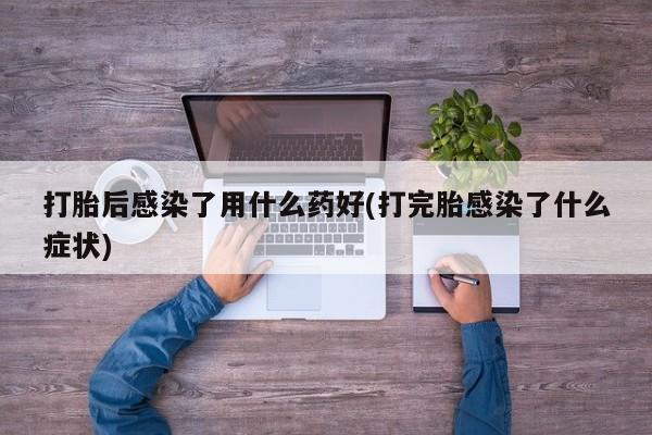 打胎药/流产药专卖微信打胎后感染了用什么药好(打完胎感染了什么症状)