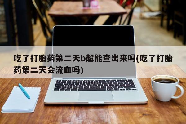 打胎药/流产药专卖微信吃了打胎药第二天b超能查出来吗(吃了打胎药第二天会流血吗)
