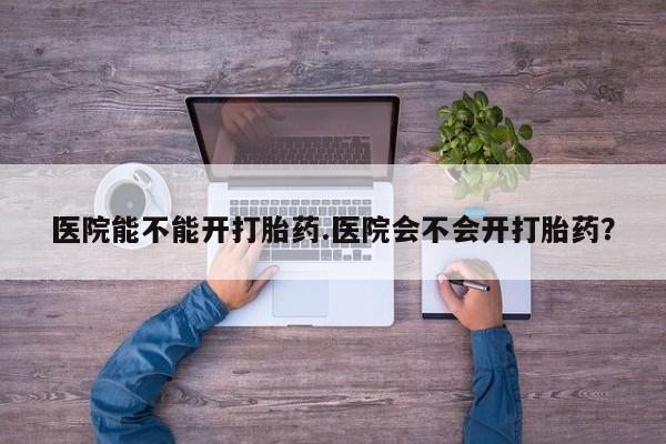 打胎药/流产药专卖微信医院能不能开打胎药.医院会不会开打胎药？