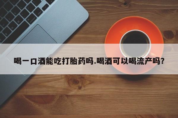打胎药/流产药专卖微信喝一口酒能吃打胎药吗.喝酒可以喝流产吗？