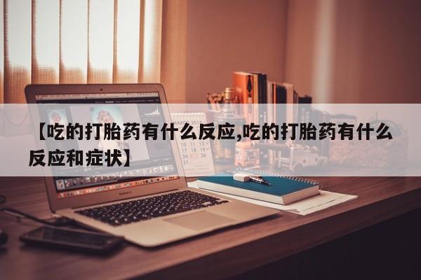 打胎药/流产药专卖微信【吃的打胎药有什么反应,吃的打胎药有什么反应和症状】