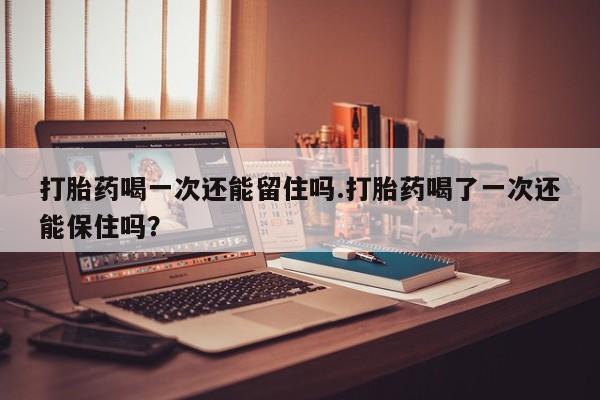 打胎药/流产药专卖微信打胎药喝一次还能留住吗.打胎药喝了一次还能保住吗？