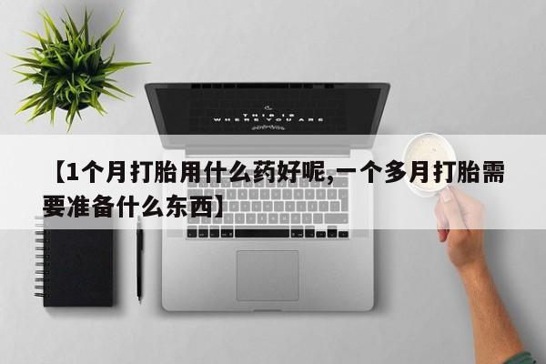 打胎药/流产药专卖微信【1个月打胎用什么药好呢,一个多月打胎需要准备什么东西】
